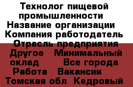 Технолог пищевой промышленности › Название организации ­ Компания-работодатель › Отрасль предприятия ­ Другое › Минимальный оклад ­ 1 - Все города Работа » Вакансии   . Томская обл.,Кедровый г.